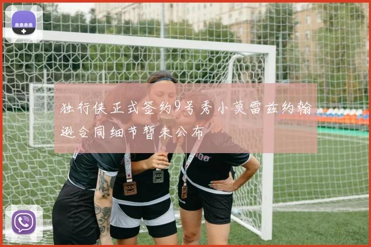 独行侠正式签约9号秀小莫雷兹约翰逊合同细节暂未公布
