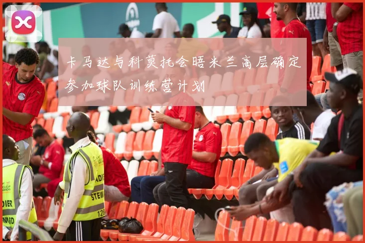 卡马达与科莫托会晤米兰高层确定参加球队训练营计划