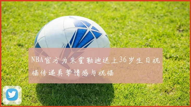 NBA官方为朱霍勒迪送上36岁生日祝福传递真挚情感与祝福