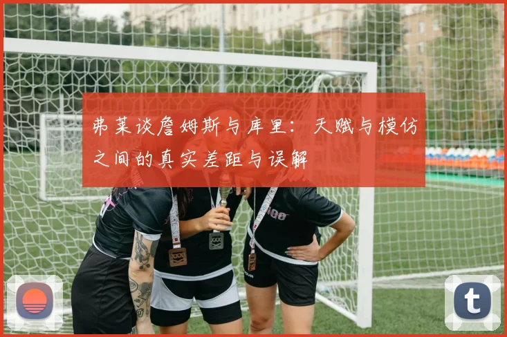 弗莱谈詹姆斯与库里：天赋与模仿之间的真实差距与误解