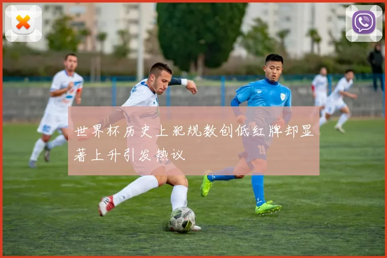 世界杯历史上犯规数创低红牌却显著上升引发热议