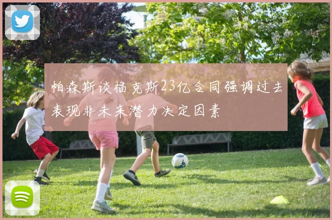 帕森斯谈福克斯23亿合同强调过去表现非未来潜力决定因素