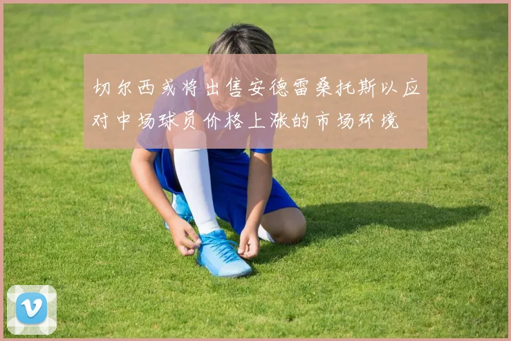 切尔西或将出售安德雷桑托斯以应对中场球员价格上涨的市场环境