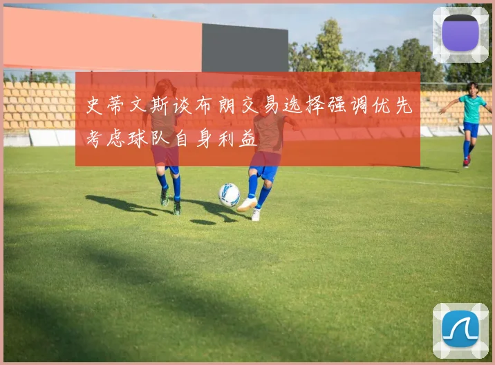 史蒂文斯谈布朗交易选择强调优先考虑球队自身利益