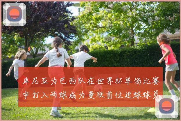 库尼亚为巴西队在世界杯单场比赛中打入两球成为曼联首位进球球员